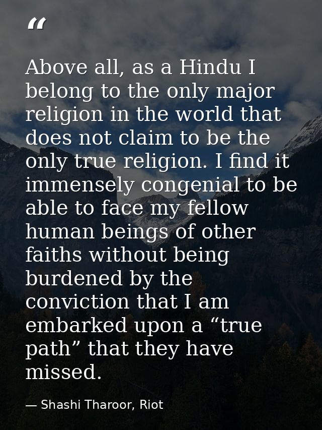 Above all, as a Hindu I belong to the only major religion in the world that does not claim to be the only true religion. — Shashi Tharoor, Riot
