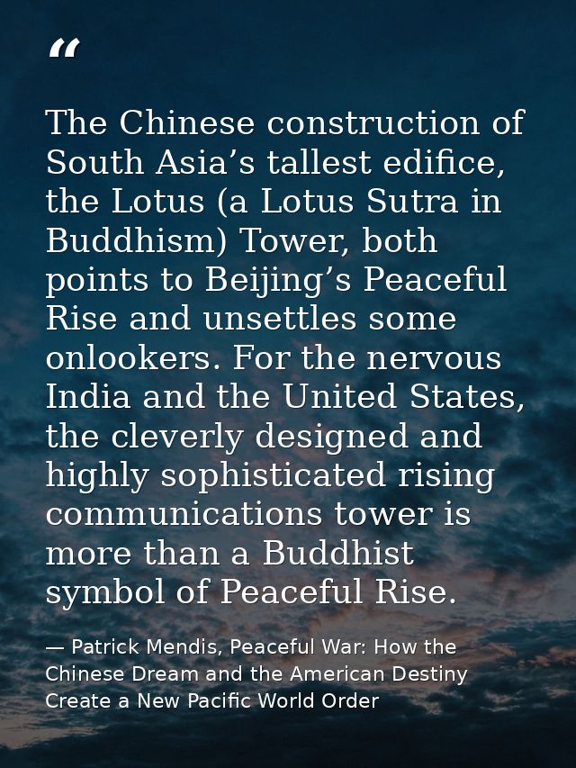 The Chinese construction of South Asia’s tallest edifice, the Lotus (a Lotus Sutra in Buddhism) Tower, both points to Be — Patrick Mendis, Peaceful War: How the Chinese Dream and the American Destiny Create a New Pacific World Order