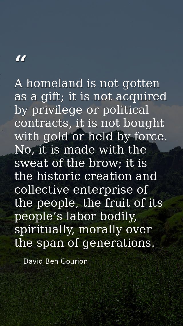 A homeland is not gotten as a gift; it is not acquired by privilege or political contracts, it is not bought with gold o — David Ben Gourion