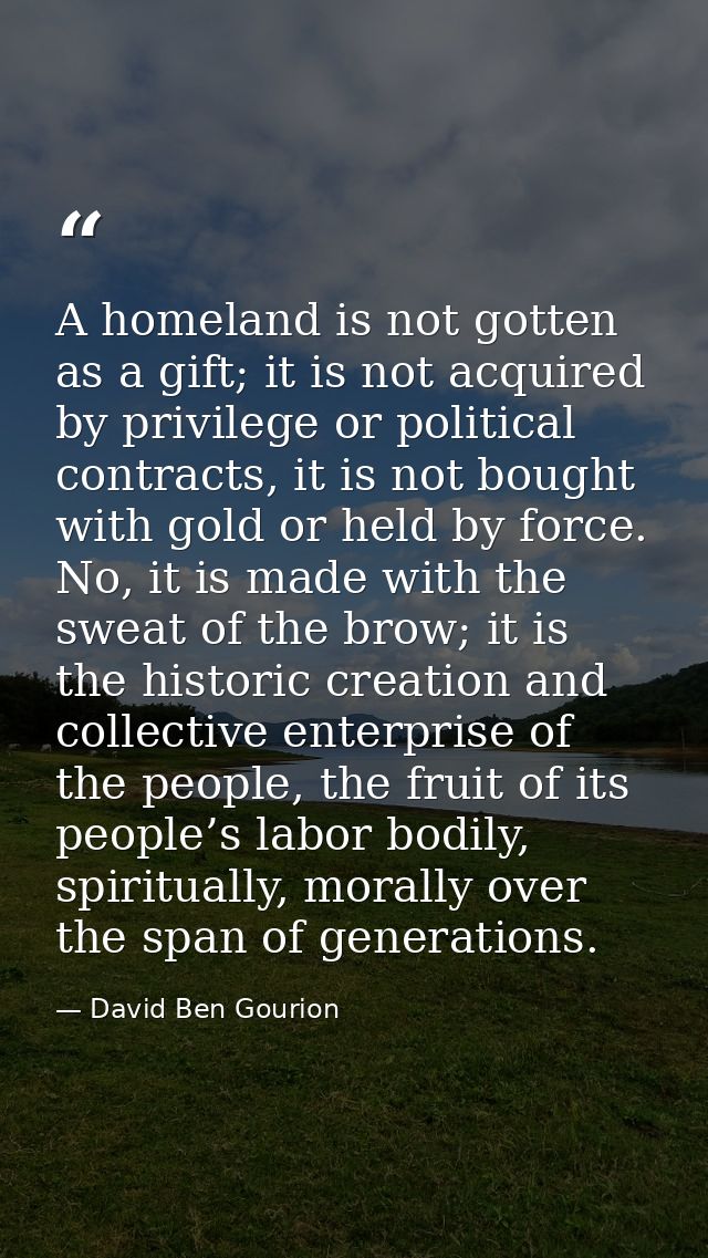 A homeland is not gotten as a gift; it is not acquired by privilege or political contracts, it is not bought with gold o — David Ben Gourion