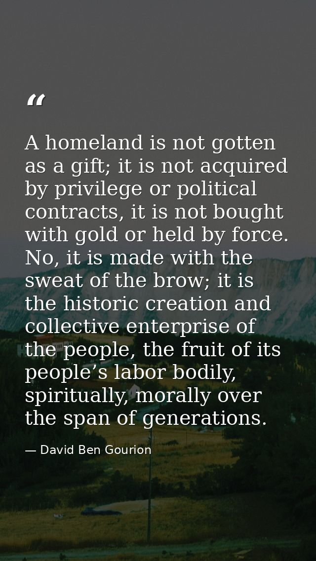 A homeland is not gotten as a gift; it is not acquired by privilege or political contracts, it is not bought with gold o — David Ben Gourion