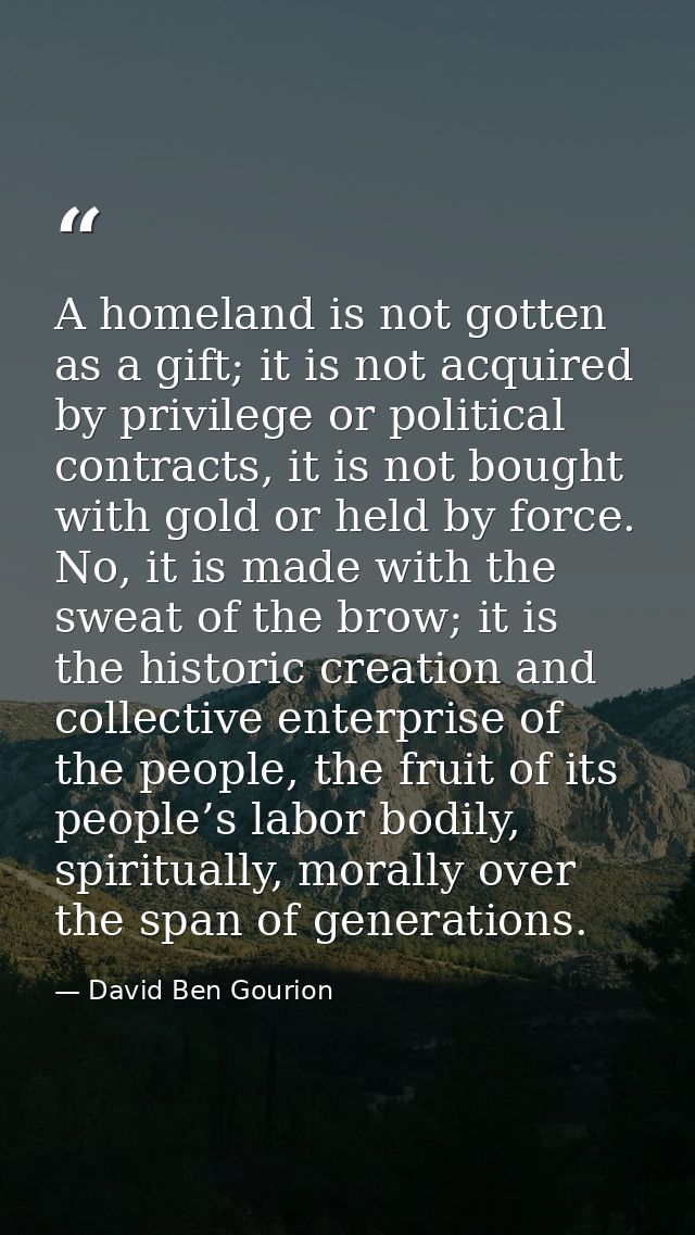 A homeland is not gotten as a gift; it is not acquired by privilege or political contracts, it is not bought with gold o — David Ben Gourion