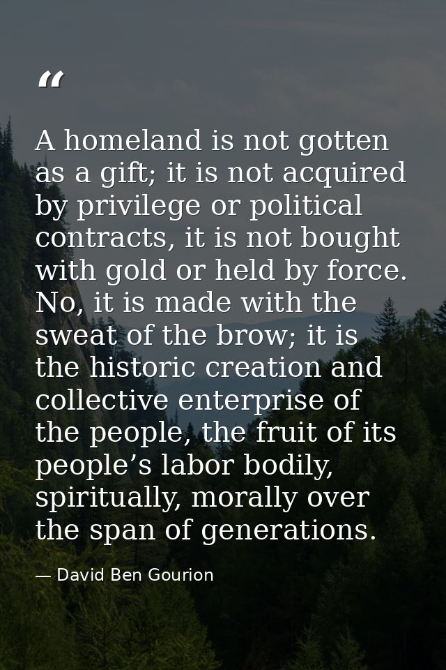 A homeland is not gotten as a gift; it is not acquired by privilege or political contracts, it is not bought with gold o — David Ben Gourion