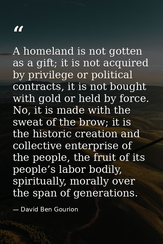 A homeland is not gotten as a gift; it is not acquired by privilege or political contracts, it is not bought with gold o — David Ben Gourion