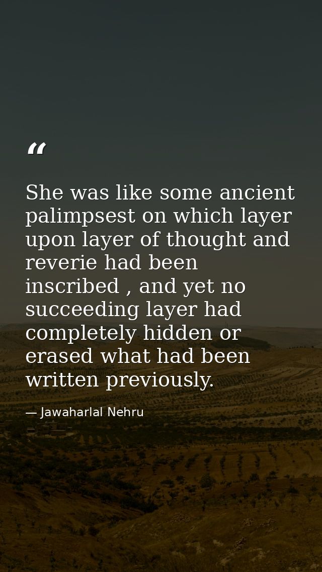 She was like some ancient palimpsest on which layer upon layer of thought and reverie had been inscribed , and yet no su — Jawaharlal Nehru