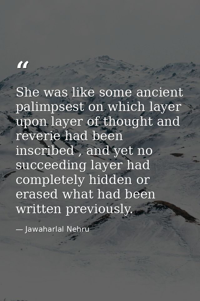 She was like some ancient palimpsest on which layer upon layer of thought and reverie had been inscribed , and yet no su — Jawaharlal Nehru