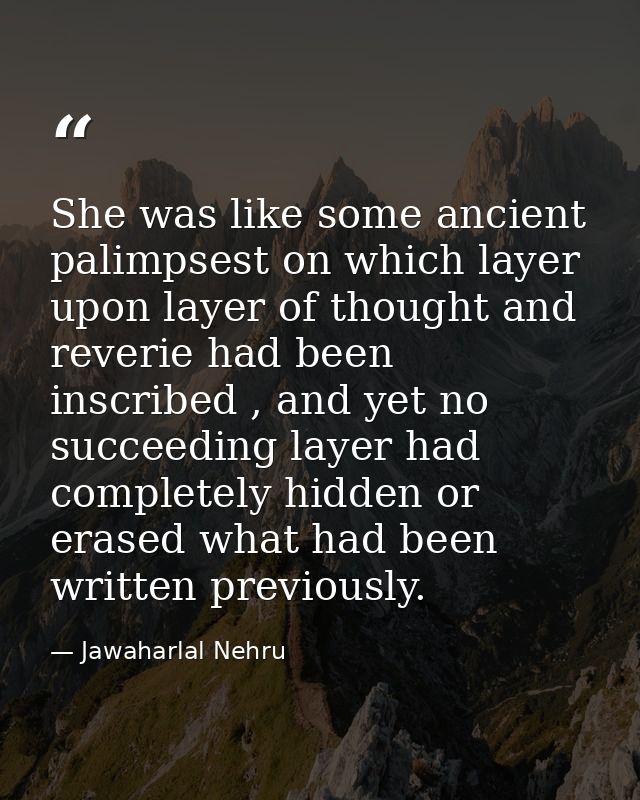 She was like some ancient palimpsest on which layer upon layer of thought and reverie had been inscribed , and yet no su — Jawaharlal Nehru