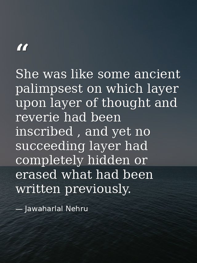 She was like some ancient palimpsest on which layer upon layer of thought and reverie had been inscribed , and yet no su — Jawaharlal Nehru