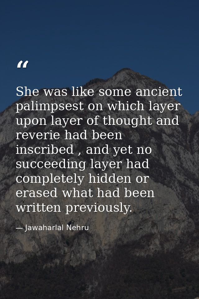 She was like some ancient palimpsest on which layer upon layer of thought and reverie had been inscribed , and yet no su — Jawaharlal Nehru