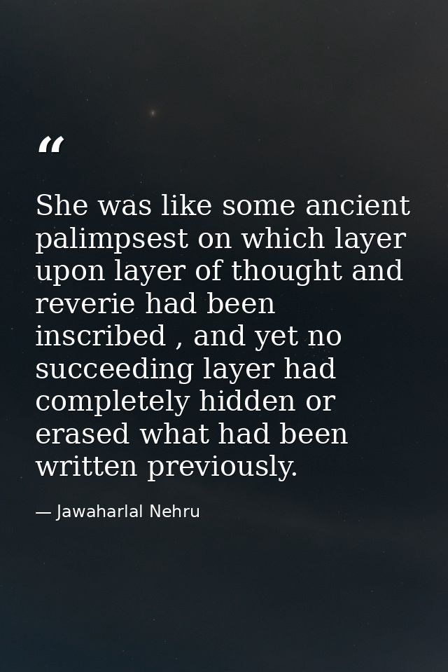 She was like some ancient palimpsest on which layer upon layer of thought and reverie had been inscribed , and yet no su — Jawaharlal Nehru