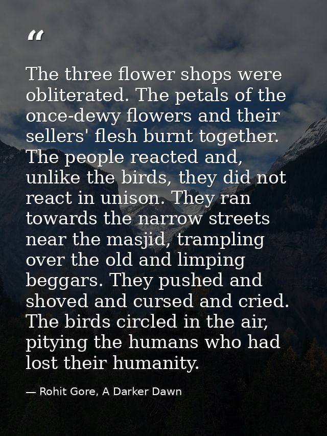 The three flower shops were obliterated. The petals of the once-dewy flowers and their sellers' flesh burnt together. Th — Rohit Gore, A Darker Dawn