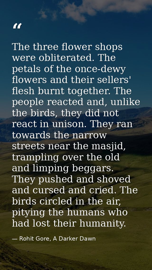 The three flower shops were obliterated. The petals of the once-dewy flowers and their sellers' flesh burnt together. Th — Rohit Gore, A Darker Dawn