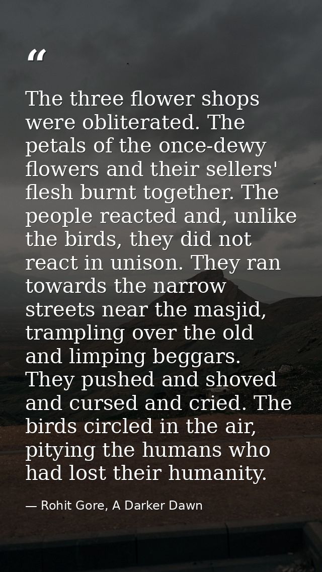 The three flower shops were obliterated. The petals of the once-dewy flowers and their sellers' flesh burnt together. Th — Rohit Gore, A Darker Dawn