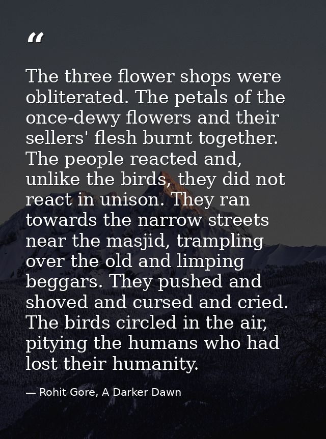 The three flower shops were obliterated. The petals of the once-dewy flowers and their sellers' flesh burnt together. Th — Rohit Gore, A Darker Dawn