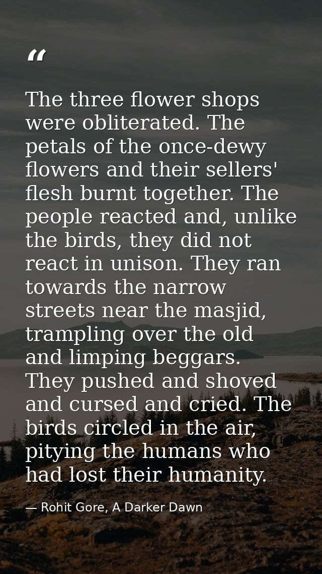 The three flower shops were obliterated. The petals of the once-dewy flowers and their sellers' flesh burnt together. Th — Rohit Gore, A Darker Dawn