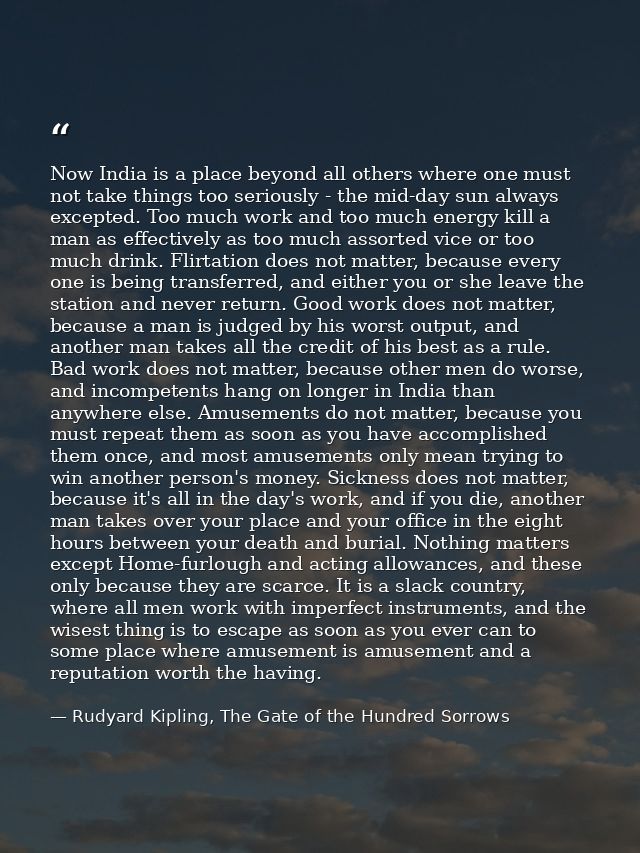Now India is a place beyond all others where one must not take things too seriously - the mid-day sun always excepted. T — Rudyard Kipling, The Gate of the Hundred Sorrows