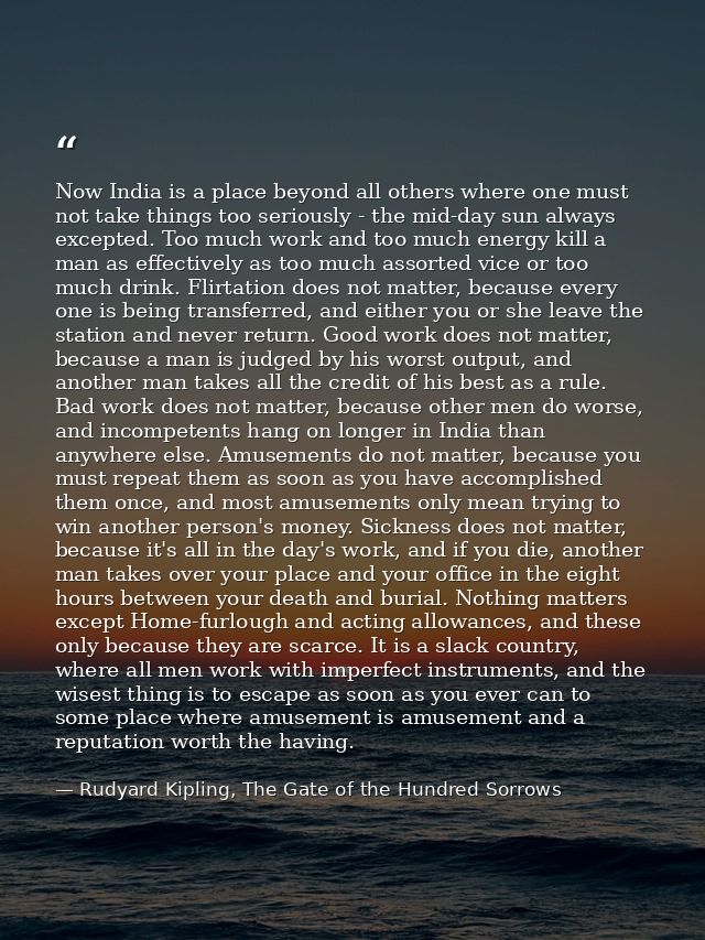 Now India is a place beyond all others where one must not take things too seriously - the mid-day sun always excepted. T — Rudyard Kipling, The Gate of the Hundred Sorrows