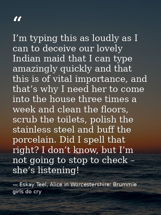 I’m typing this as loudly as I can to deceive our lovely Indian maid that I can type amazingly quickly and that this is  — Eskay Teel, Alice in Worcestershire: Brummie girls do cry