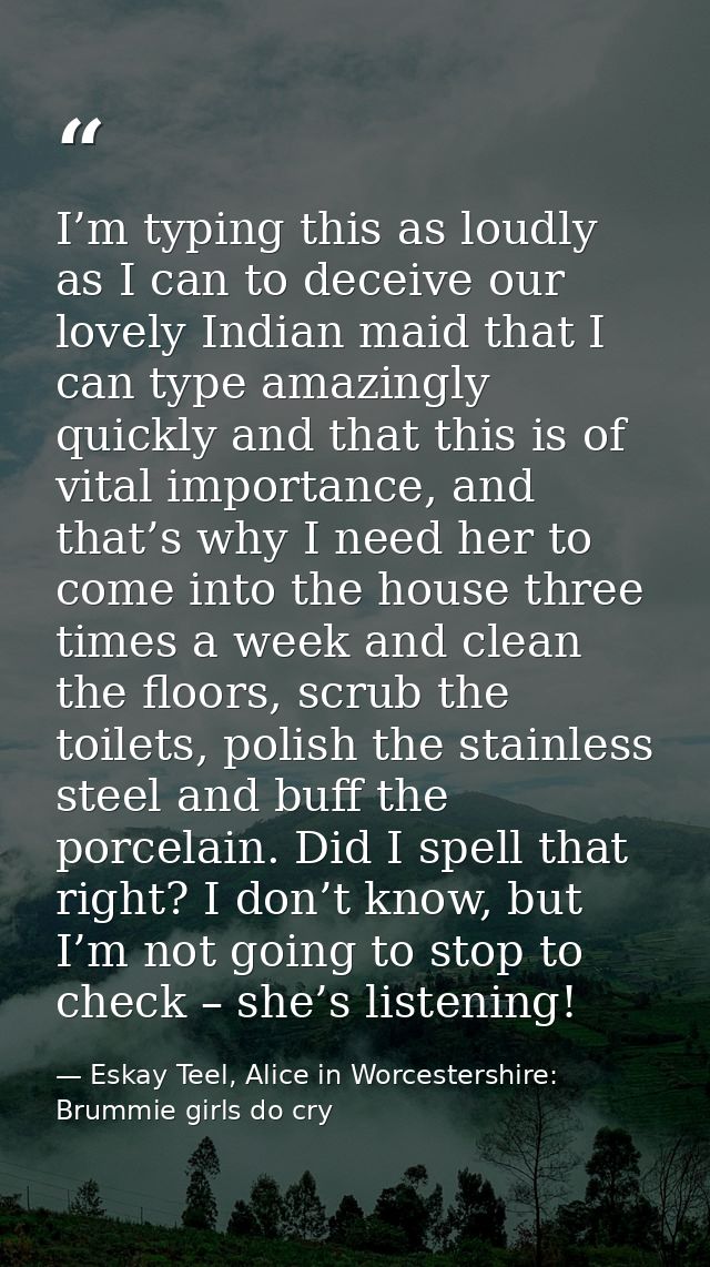 I’m typing this as loudly as I can to deceive our lovely Indian maid that I can type amazingly quickly and that this is  — Eskay Teel, Alice in Worcestershire: Brummie girls do cry