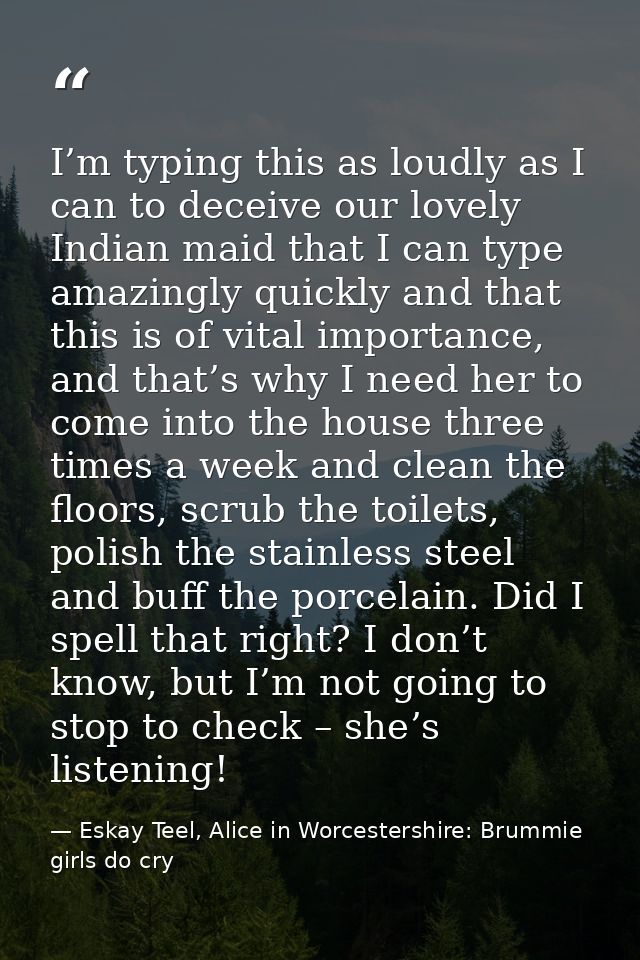 I’m typing this as loudly as I can to deceive our lovely Indian maid that I can type amazingly quickly and that this is  — Eskay Teel, Alice in Worcestershire: Brummie girls do cry