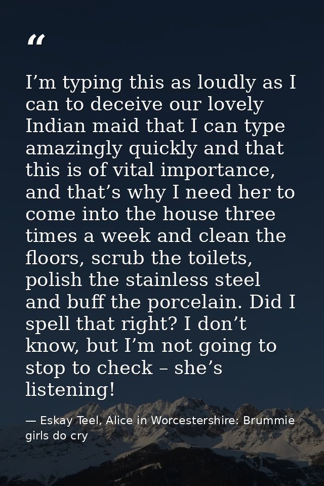 I’m typing this as loudly as I can to deceive our lovely Indian maid that I can type amazingly quickly and that this is  — Eskay Teel, Alice in Worcestershire: Brummie girls do cry