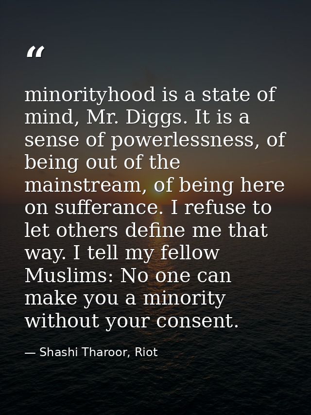 minorityhood is a state of mind, Mr. Diggs. It is a sense of powerlessness, of being out of the mainstream, of being her — Shashi Tharoor, Riot