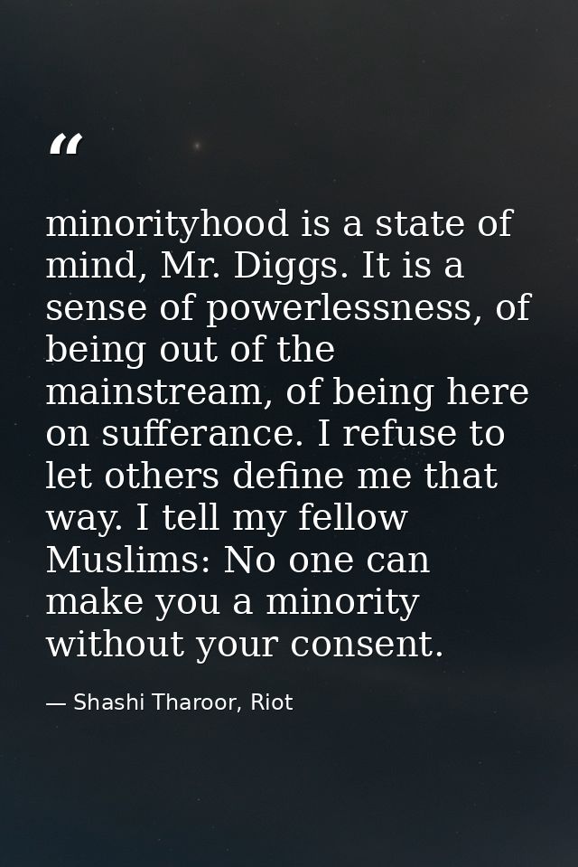 minorityhood is a state of mind, Mr. Diggs. It is a sense of powerlessness, of being out of the mainstream, of being her — Shashi Tharoor, Riot