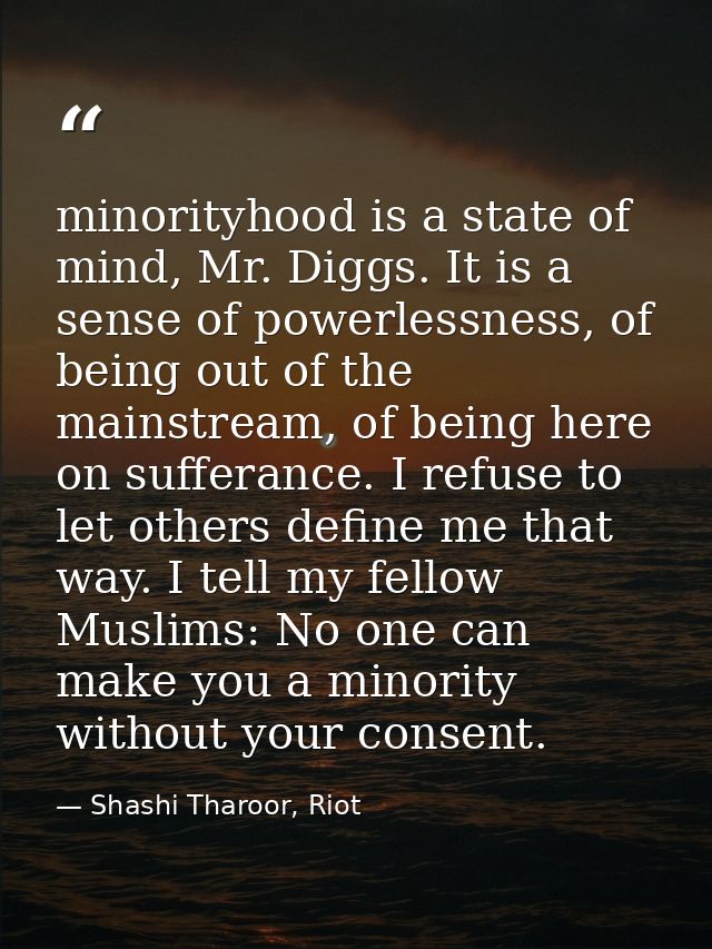 minorityhood is a state of mind, Mr. Diggs. It is a sense of powerlessness, of being out of the mainstream, of being her — Shashi Tharoor, Riot