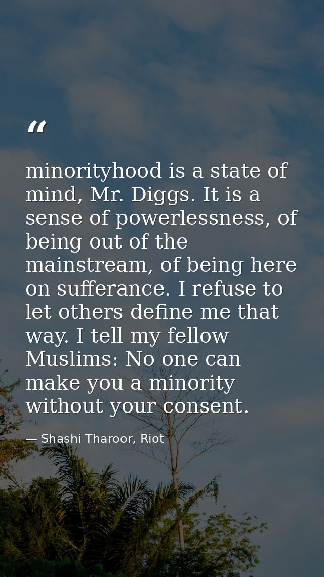 minorityhood is a state of mind, Mr. Diggs. It is a sense of powerlessness, of being out of the mainstream, of being her — Shashi Tharoor, Riot
