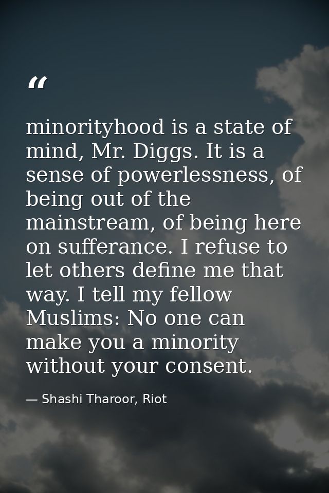 minorityhood is a state of mind, Mr. Diggs. It is a sense of powerlessness, of being out of the mainstream, of being her — Shashi Tharoor, Riot