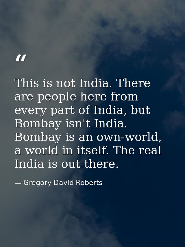 This is not India. There are people here from every part of India, but Bombay isn't India. Bombay is an own-world, a wor — Gregory David Roberts