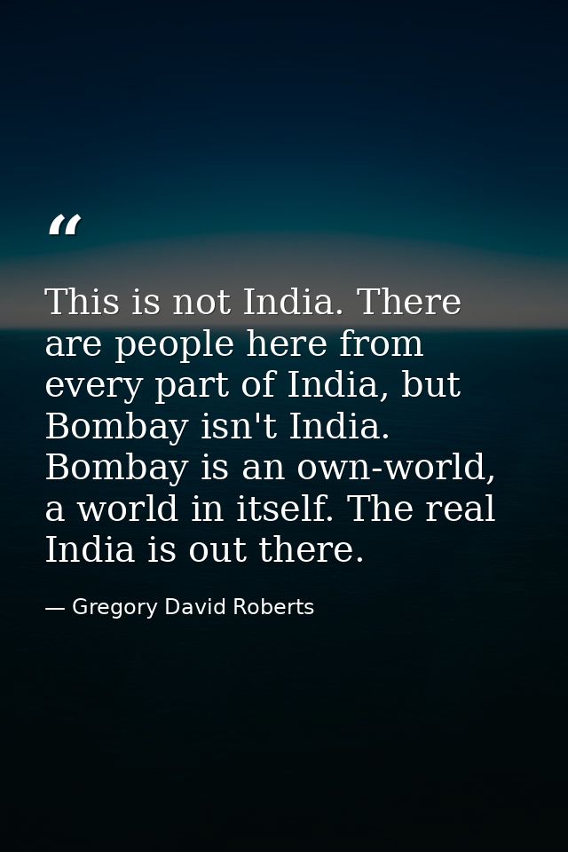 This is not India. There are people here from every part of India, but Bombay isn't India. Bombay is an own-world, a wor — Gregory David Roberts