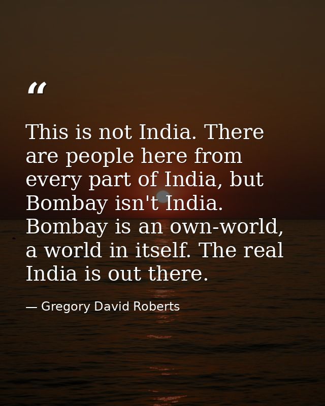 This is not India. There are people here from every part of India, but Bombay isn't India. Bombay is an own-world, a wor — Gregory David Roberts
