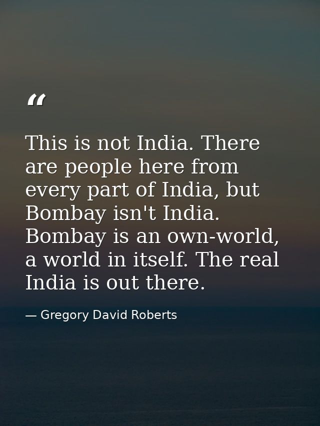 This is not India. There are people here from every part of India, but Bombay isn't India. Bombay is an own-world, a wor — Gregory David Roberts