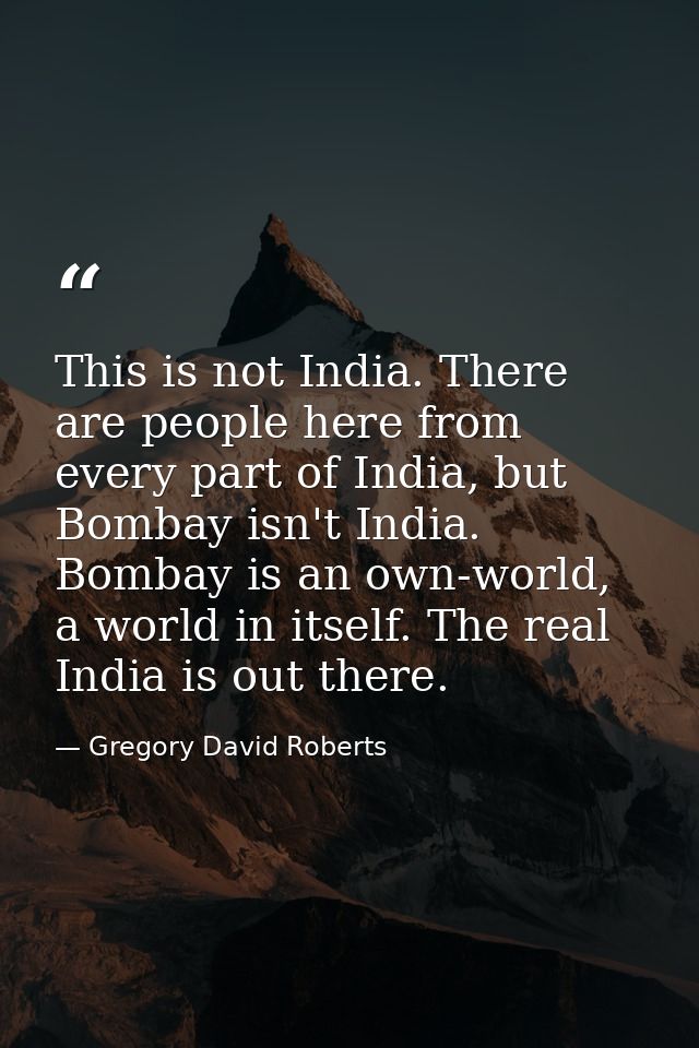 This is not India. There are people here from every part of India, but Bombay isn't India. Bombay is an own-world, a wor — Gregory David Roberts