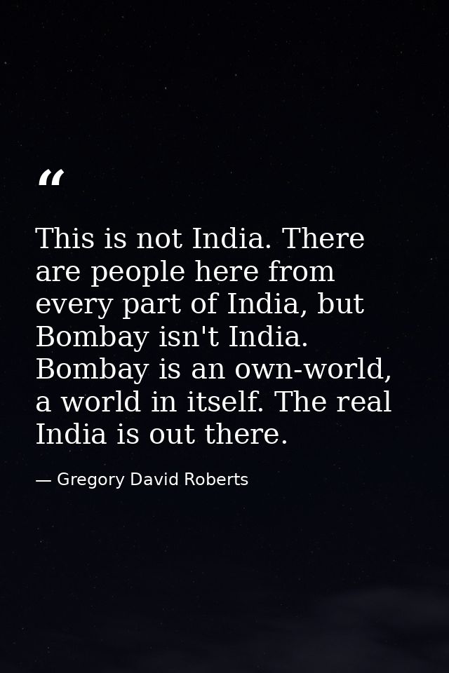 This is not India. There are people here from every part of India, but Bombay isn't India. Bombay is an own-world, a wor — Gregory David Roberts