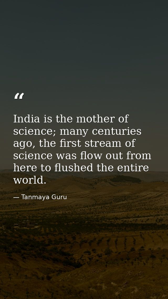 India is the mother of science; many centuries ago, the first stream of science was flow out from here to flushed the en — Tanmaya Guru