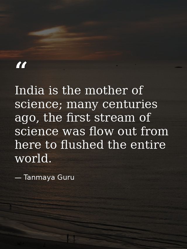 India is the mother of science; many centuries ago, the first stream of science was flow out from here to flushed the en — Tanmaya Guru