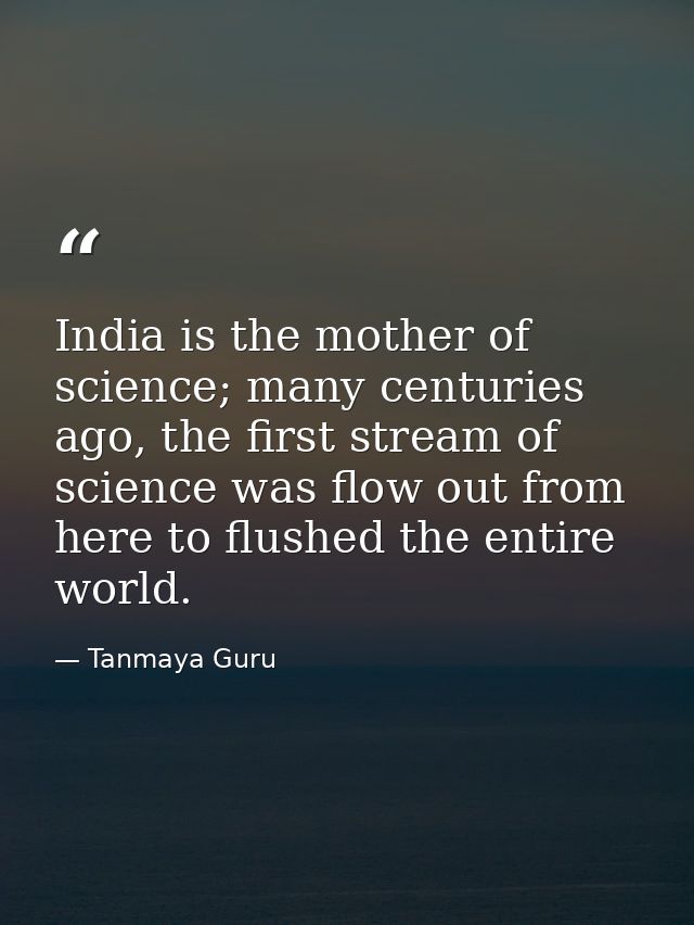 India is the mother of science; many centuries ago, the first stream of science was flow out from here to flushed the en — Tanmaya Guru