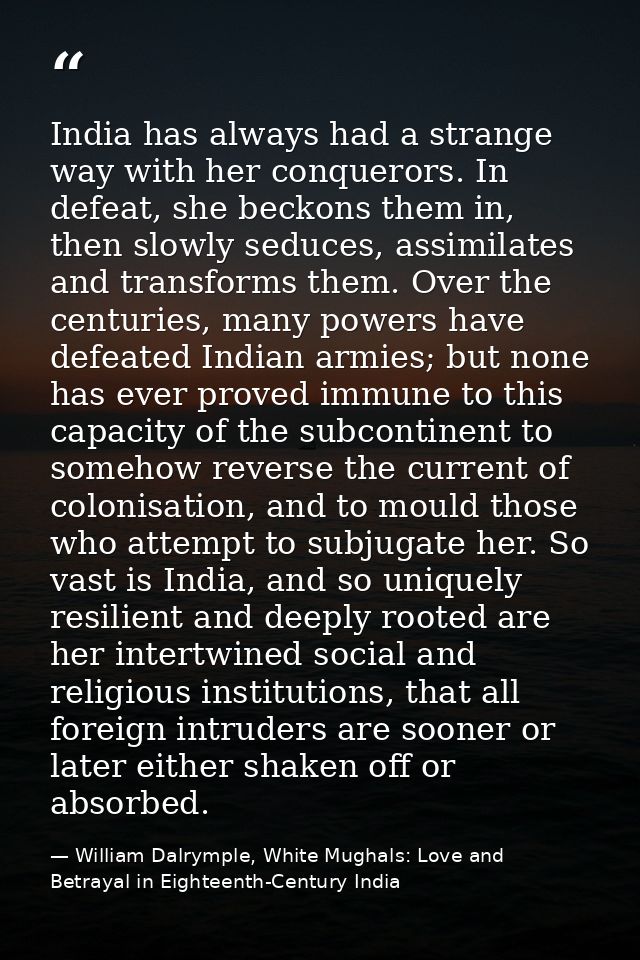India has always had a strange way with her conquerors. In defeat, she beckons them in, then slowly seduces, assimilates — William Dalrymple, White Mughals: Love and Betrayal in Eighteenth-Century India