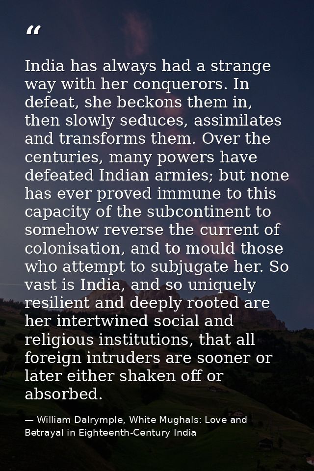 India has always had a strange way with her conquerors. In defeat, she beckons them in, then slowly seduces, assimilates — William Dalrymple, White Mughals: Love and Betrayal in Eighteenth-Century India