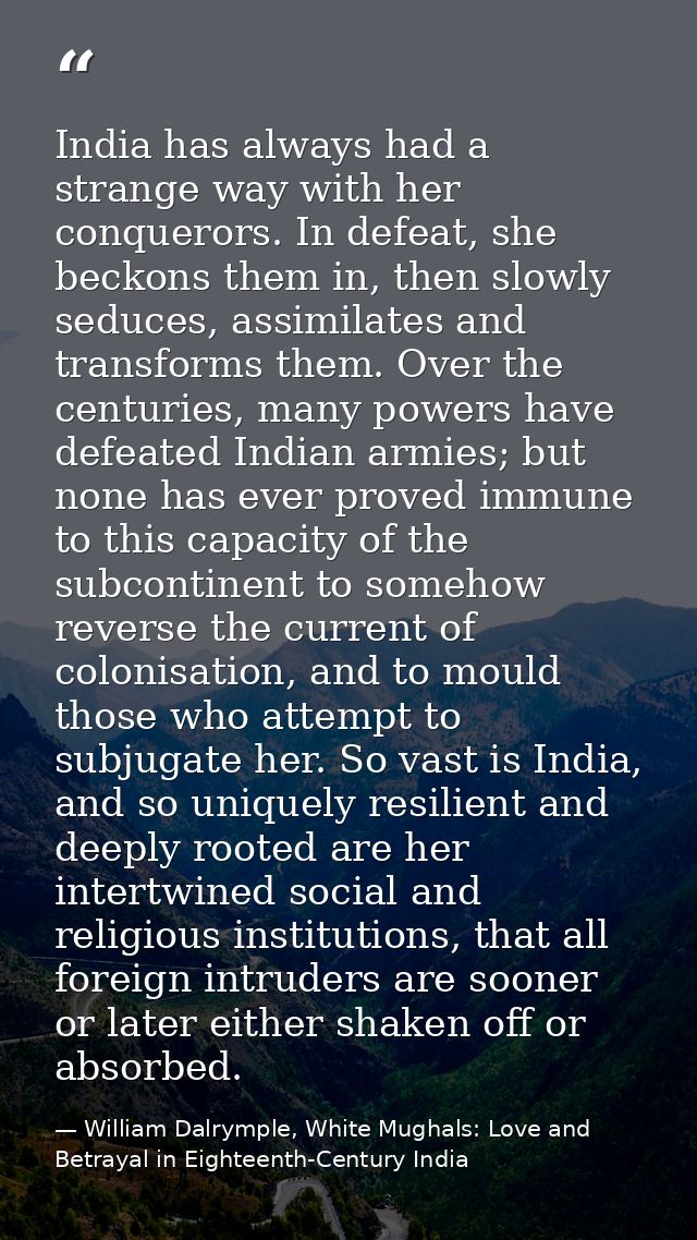 India has always had a strange way with her conquerors. In defeat, she beckons them in, then slowly seduces, assimilates — William Dalrymple, White Mughals: Love and Betrayal in Eighteenth-Century India