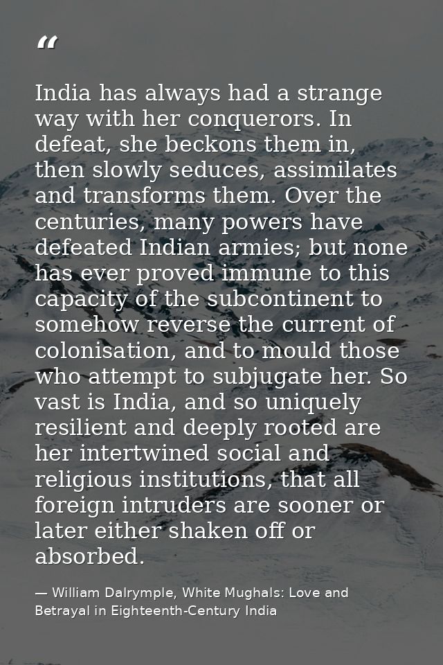 India has always had a strange way with her conquerors. In defeat, she beckons them in, then slowly seduces, assimilates — William Dalrymple, White Mughals: Love and Betrayal in Eighteenth-Century India