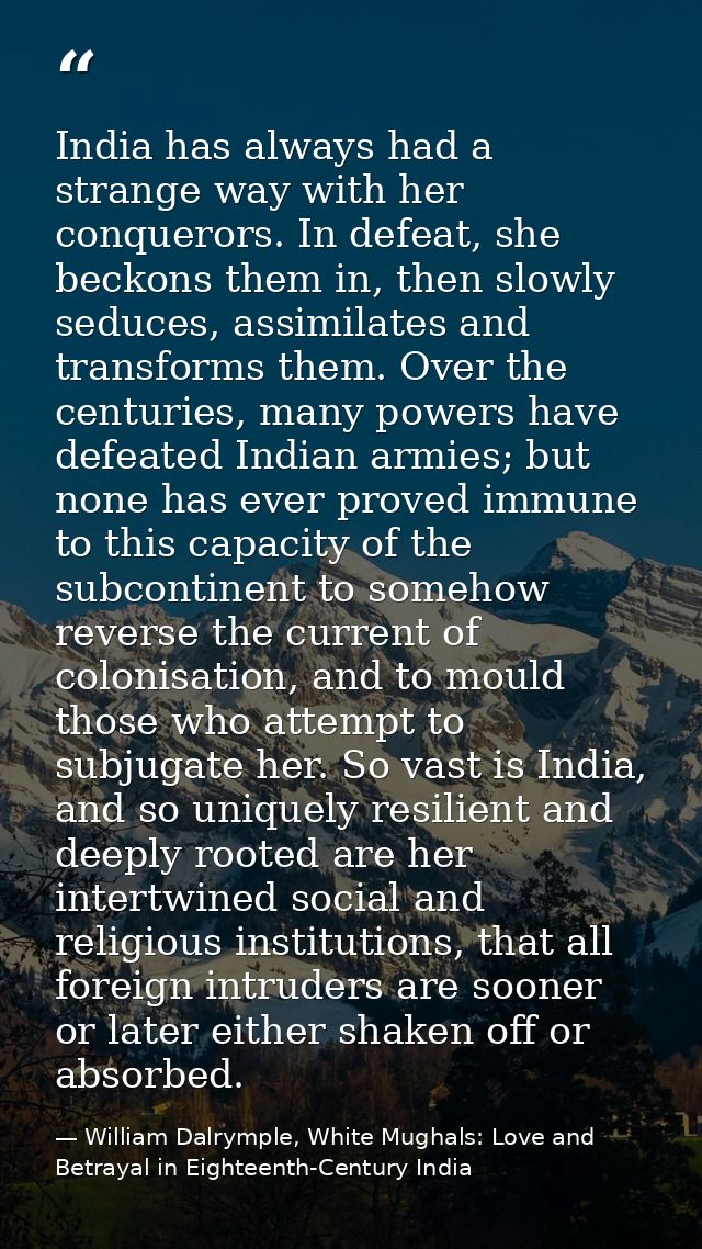 India has always had a strange way with her conquerors. In defeat, she beckons them in, then slowly seduces, assimilates — William Dalrymple, White Mughals: Love and Betrayal in Eighteenth-Century India