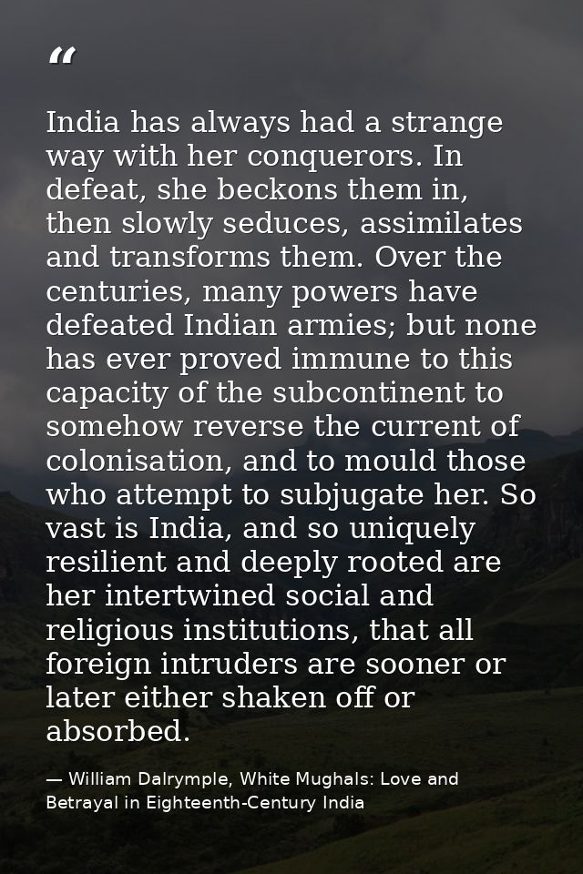 India has always had a strange way with her conquerors. In defeat, she beckons them in, then slowly seduces, assimilates — William Dalrymple, White Mughals: Love and Betrayal in Eighteenth-Century India