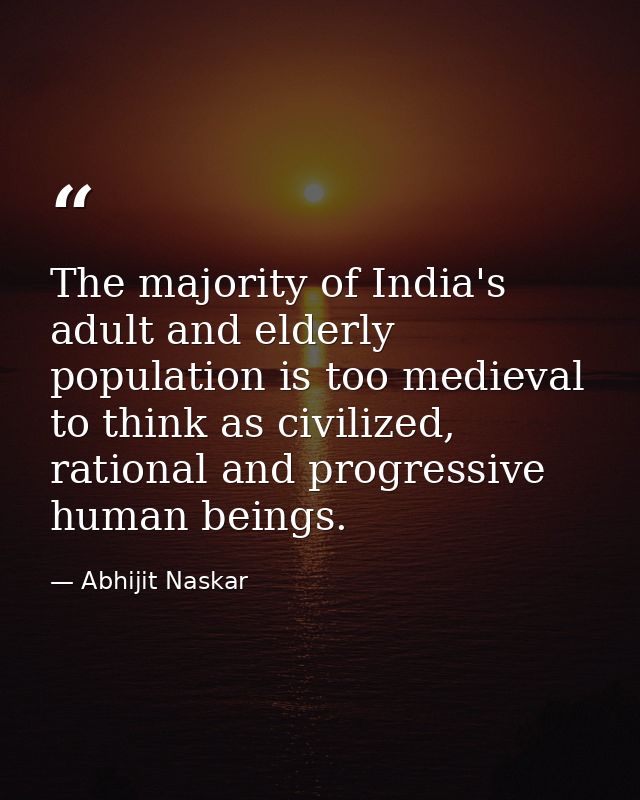 The majority of India's adult and elderly population is too medieval to think as civilized, rational and progressive hum — Abhijit Naskar