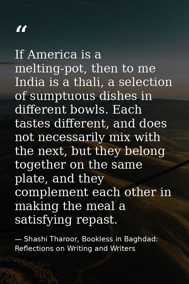If America is a melting-pot, then to me India is a thali, a selection of sumptuous dishes in different bowls. Each taste — Shashi Tharoor, Bookless in Baghdad: Reflections on Writing and Writers