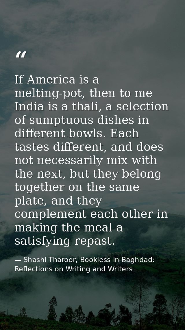 If America is a melting-pot, then to me India is a thali, a selection of sumptuous dishes in different bowls. Each taste — Shashi Tharoor, Bookless in Baghdad: Reflections on Writing and Writers