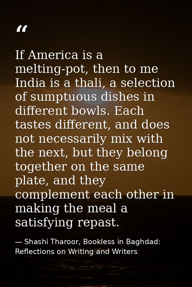 If America is a melting-pot, then to me India is a thali, a selection of sumptuous dishes in different bowls. Each taste — Shashi Tharoor, Bookless in Baghdad: Reflections on Writing and Writers