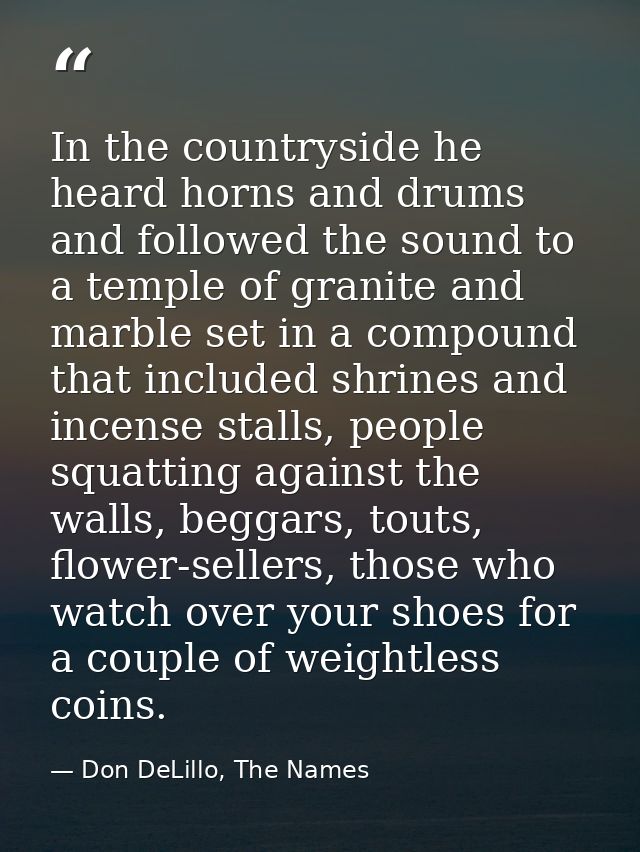 In the countryside he heard horns and drums and followed the sound to a temple of granite and marble set in a compound t — Don DeLillo, The Names